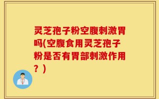 灵芝孢子粉空腹刺激胃吗(空腹食用灵芝孢子粉是否有胃部刺激作用？)