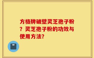 方格牌破壁灵芝孢子粉？灵芝孢子粉的功效与使用方法？