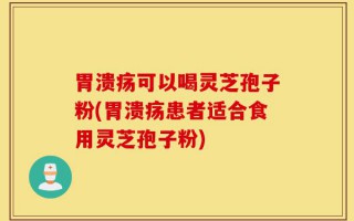 胃溃疡可以喝灵芝孢子粉(胃溃疡患者适合食用灵芝孢子粉)