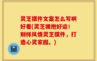 灵芝摆件文案怎么写啊好看(灵芝拥抱好运！别样风情灵芝摆件，打造心灵家园。)