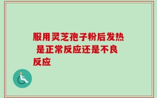 服用灵芝孢子粉后发热 是正常反应还是不良反应