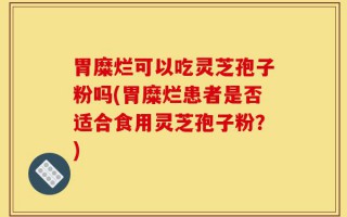 胃糜烂可以吃灵芝孢子粉吗(胃糜烂患者是否适合食用灵芝孢子粉？)