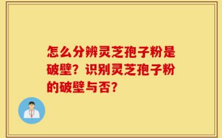 怎么分辨灵芝孢子粉是破壁？识别灵芝孢子粉的破壁与否？