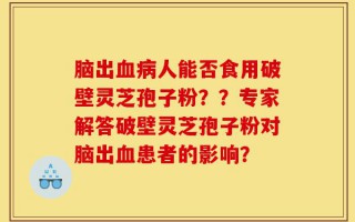 脑出血病人能否食用破壁灵芝孢子粉？？专家解答破壁灵芝孢子粉对脑出血患者的影响？