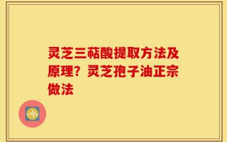 灵芝三萜酸提取方法及原理？灵芝孢子油正宗做法