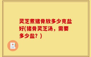 灵芝煮猪骨放多少克盐好(猪骨灵芝汤，需要多少盐？)