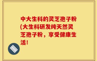 中大生科的灵芝孢子粉(大生科研发纯天然灵芝孢子粉，享受健康生活！