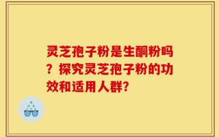 灵芝孢子粉是生酮粉吗？探究灵芝孢子粉的功效和适用人群？