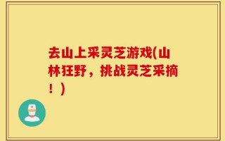 去山上采灵芝游戏(山林狂野，挑战灵芝采摘！)