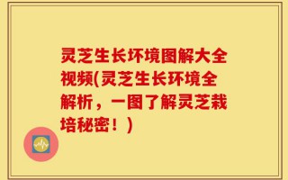 灵芝生长坏境图解大全视频(灵芝生长环境全解析，一图了解灵芝栽培秘密！)