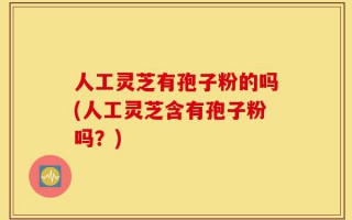 人工灵芝有孢子粉的吗(人工灵芝含有孢子粉吗？)