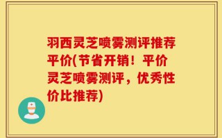羽西灵芝喷雾测评推荐平价(节省开销！平价灵芝喷雾测评，优秀性价比推荐)
