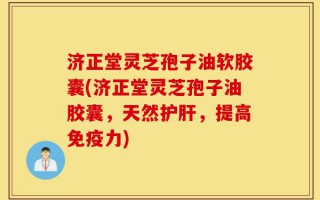 济正堂灵芝孢子油软胶囊(济正堂灵芝孢子油胶囊，天然护肝，提高免疫力)