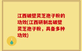 江西破壁灵芝孢子粉的功效(江西研制出破壁灵芝孢子粉，具备多种功效)