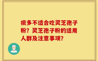 痰多不适合吃灵芝孢子粉？灵芝孢子粉的适用人群及注意事项？