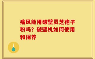 痛风能用破壁灵芝孢子粉吗？破壁机如何使用和保养