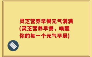 灵芝营养早餐元气满满(灵芝营养早餐，唤醒你的每一个元气早晨)