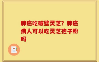 肺癌吃破壁灵芝？肺癌病人可以吃灵芝孢子粉吗
