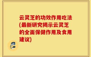 云灵芝的功效作用吃法(最新研究揭示云灵芝的全面保健作用及食用建议)