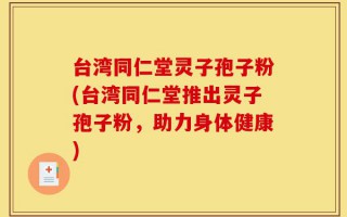台湾同仁堂灵子孢子粉(台湾同仁堂推出灵子孢子粉，助力身体健康)