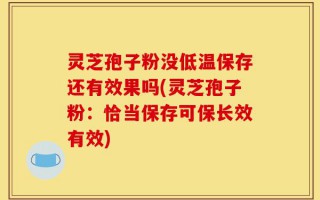 灵芝孢子粉没低温保存还有效果吗(灵芝孢子粉：恰当保存可保长效有效)