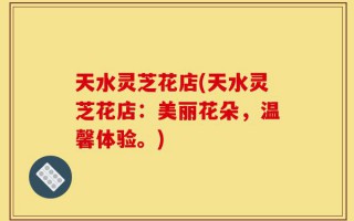 天水灵芝花店(天水灵芝花店：美丽花朵，温馨体验。)