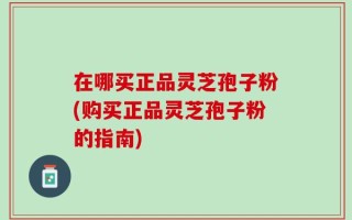 在哪买正品灵芝孢子粉(购买正品灵芝孢子粉的指南)