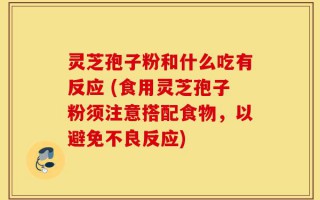 灵芝孢子粉和什么吃有反应 (食用灵芝孢子粉须注意搭配食物，以避免不良反应)