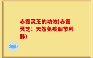 赤霞灵芝的功效(赤霞灵芝：天然免疫调节利器)