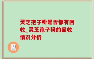 灵芝孢子粉是否都有回收_灵芝孢子粉的回收情况分析