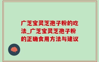 广芝宝灵芝孢子粉的吃法_广芝宝灵芝孢子粉的正确食用方法与建议