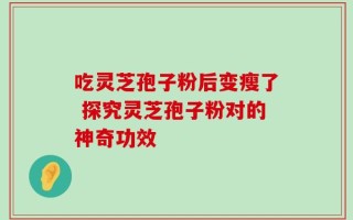 吃灵芝孢子粉后变瘦了 探究灵芝孢子粉对的神奇功效