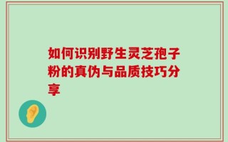 如何识别野生灵芝孢子粉的真伪与品质技巧分享