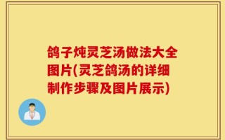 鸽子炖灵芝汤做法大全图片(灵芝鸽汤的详细制作步骤及图片展示)