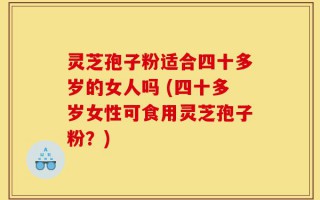 灵芝孢子粉适合四十多岁的女人吗 (四十多岁女性可食用灵芝孢子粉？)