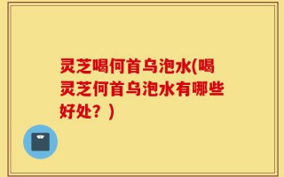 灵芝喝何首乌泡水(喝灵芝何首乌泡水有哪些好处？)