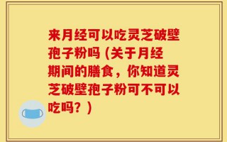 来月经可以吃灵芝破壁孢子粉吗 (关于月经期间的膳食，你知道灵芝破壁孢子粉可不可以吃吗？)