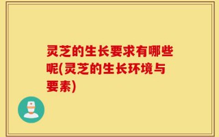 灵芝的生长要求有哪些呢(灵芝的生长环境与要素)