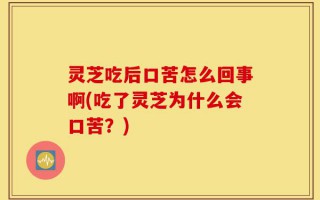 灵芝吃后口苦怎么回事啊(吃了灵芝为什么会口苦？)