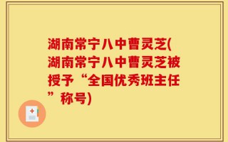 湖南常宁八中曹灵芝(湖南常宁八中曹灵芝被授予“全国优秀班主任”称号)