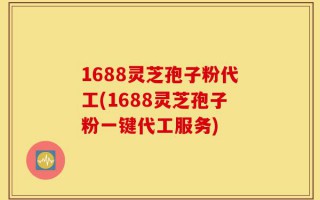 1688灵芝孢子粉代工(1688灵芝孢子粉一键代工服务)