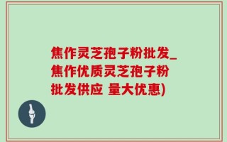 焦作灵芝孢子粉批发_焦作优质灵芝孢子粉 批发供应 量大优惠)