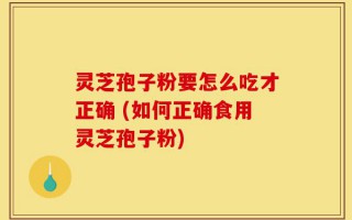 灵芝孢子粉要怎么吃才正确 (如何正确食用灵芝孢子粉)