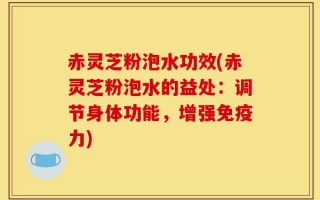 赤灵芝粉泡水功效(赤灵芝粉泡水的益处：调节身体功能，增强免疫力)