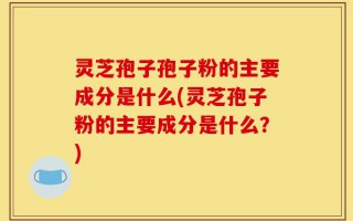 灵芝孢子孢子粉的主要成分是什么(灵芝孢子粉的主要成分是什么？)