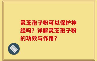 灵芝孢子粉可以保护神经吗？详解灵芝孢子粉的功效与作用？
