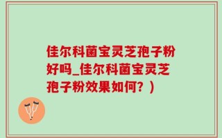 佳尔科菌宝灵芝孢子粉好吗_佳尔科菌宝灵芝孢子粉效果如何？)