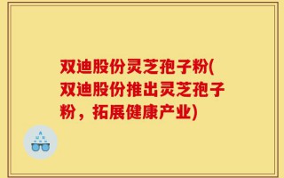 双迪股份灵芝孢子粉(双迪股份推出灵芝孢子粉，拓展健康产业)