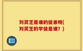 刘灵芝是谁的徒弟呀(刘灵芝的学徒是谁？)