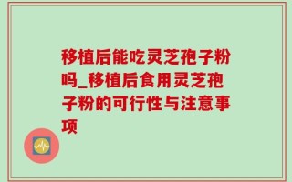 移植后能吃灵芝孢子粉吗_移植后食用灵芝孢子粉的可行性与注意事项